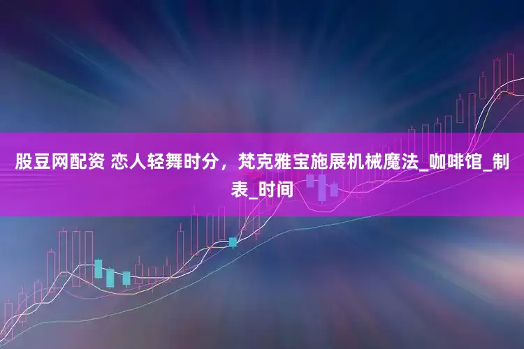 股豆网配资 恋人轻舞时分，梵克雅宝施展机械魔法_咖啡馆_制表_时间