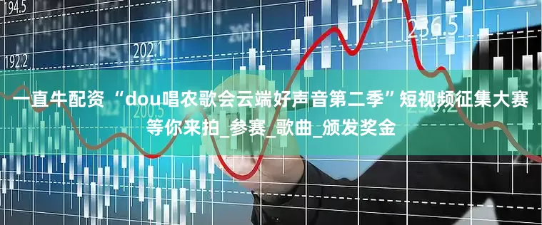 一直牛配资 “dou唱农歌会云端好声音第二季”短视频征集大赛等你来拍_参赛_歌曲_颁发奖金
