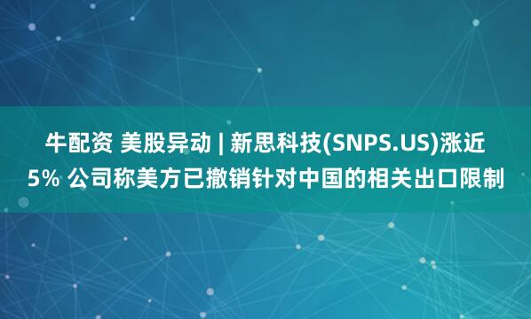 牛配资 美股异动 | 新思科技(SNPS.US)涨近5% 公司称美方已撤销针对中国的相关出口限制