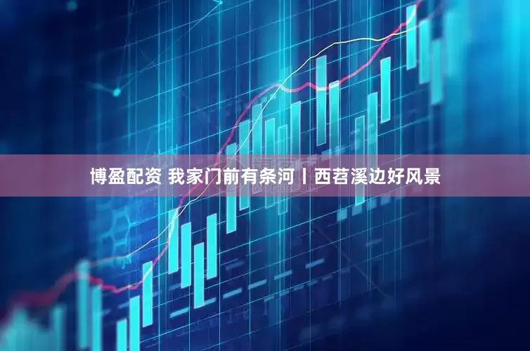 博盈配资 我家门前有条河丨西苕溪边好风景