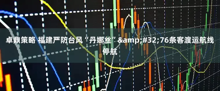 卓鼎策略 福建严防台风“丹娜丝”&#32;76条客渡运航线停航
