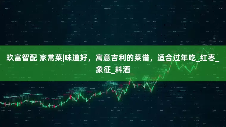 玖富智配 家常菜|味道好，寓意吉利的菜谱，适合过年吃_红枣_象征_料酒