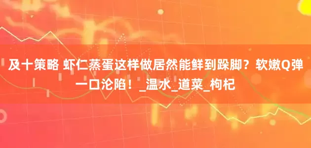 及十策略 虾仁蒸蛋这样做居然能鲜到跺脚？软嫩Q弹一口沦陷！_温水_道菜_枸杞