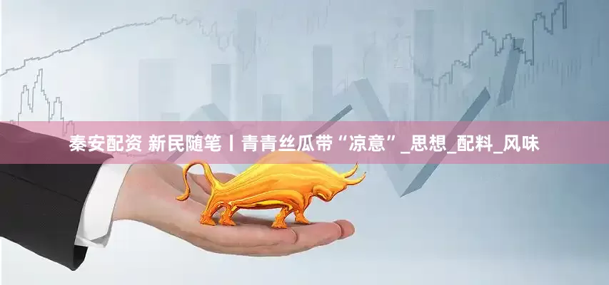 秦安配资 新民随笔丨青青丝瓜带“凉意”_思想_配料_风味