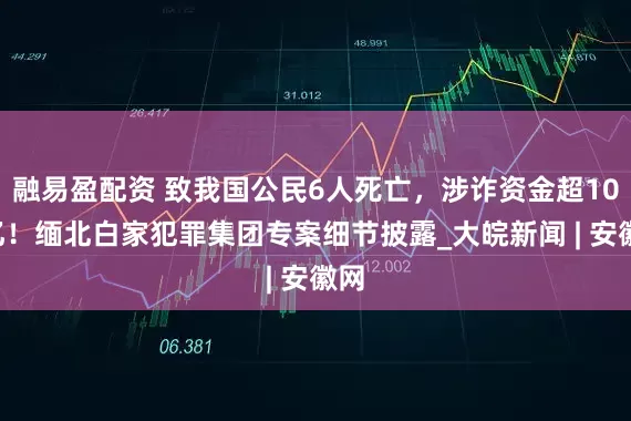 融易盈配资 致我国公民6人死亡，涉诈资金超106亿！缅北白家犯罪集团专案细节披露_大皖新闻 | 安徽网