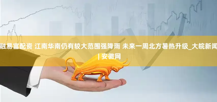 融易富配资 江南华南仍有较大范围强降雨 未来一周北方暑热升级_大皖新闻 | 安徽网