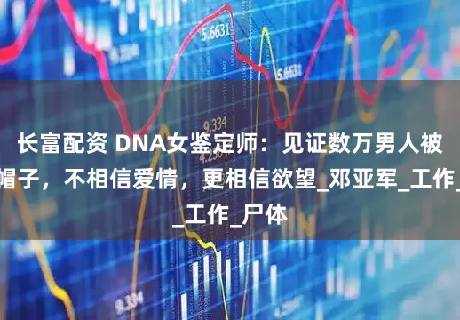 长富配资 DNA女鉴定师：见证数万男人被戴绿帽子，不相信爱情，更相信欲望_邓亚军_工作_尸体
