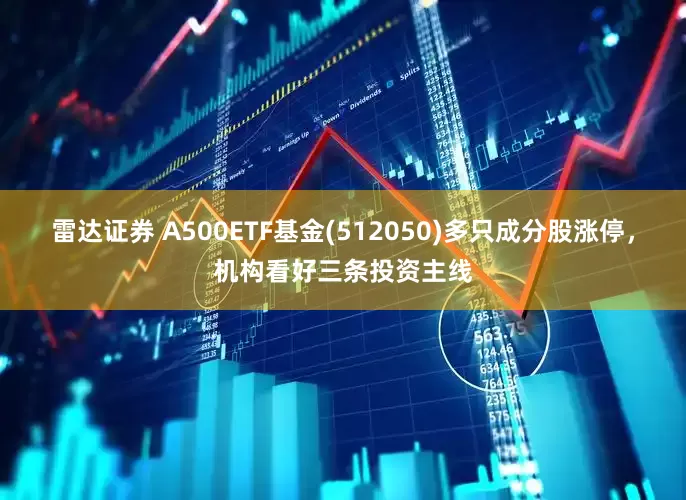 雷达证券 A500ETF基金(512050)多只成分股涨停，机构看好三条投资主线