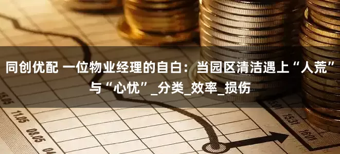 同创优配 一位物业经理的自白：当园区清洁遇上“人荒”与“心忧”_分类_效率_损伤