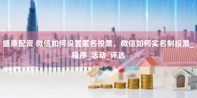 盛康配资 微信如何设置匿名投票，微信如何实名制投票_程序_活动_评选