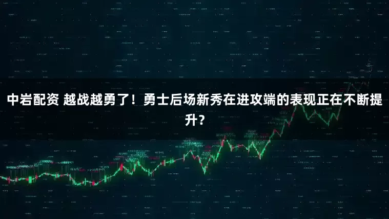 中岩配资 越战越勇了！勇士后场新秀在进攻端的表现正在不断提升？