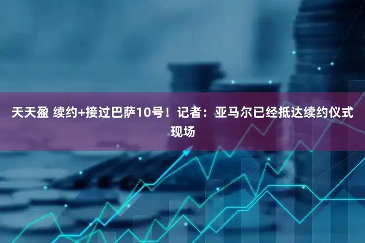 天天盈 续约+接过巴萨10号！记者：亚马尔已经抵达续约仪式现场