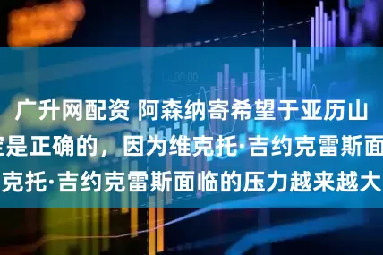 广升网配资 阿森纳寄希望于亚历山大·伊萨克的决定是正确的，因为维克托·吉约克雷斯面临的压力越来越大