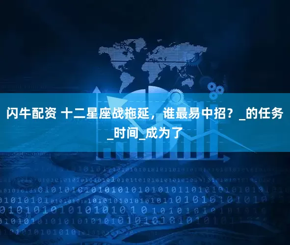闪牛配资 十二星座战拖延，谁最易中招？_的任务_时间_成为了