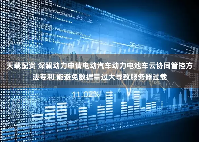 天载配资 深澜动力申请电动汽车动力电池车云协同管控方法专利 能避免数据量过大导致服务器过载