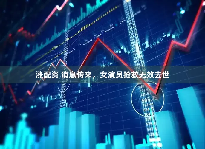 涨配资 消息传来，女演员抢救无效去世