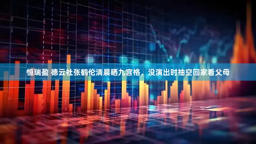 恒瑞盈 德云社张鹤伦清晨晒九宫格，没演出时抽空回家看父母