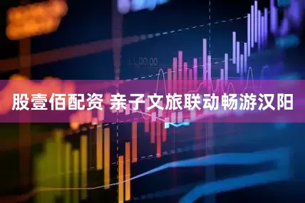 股壹佰配资 亲子文旅联动畅游汉阳