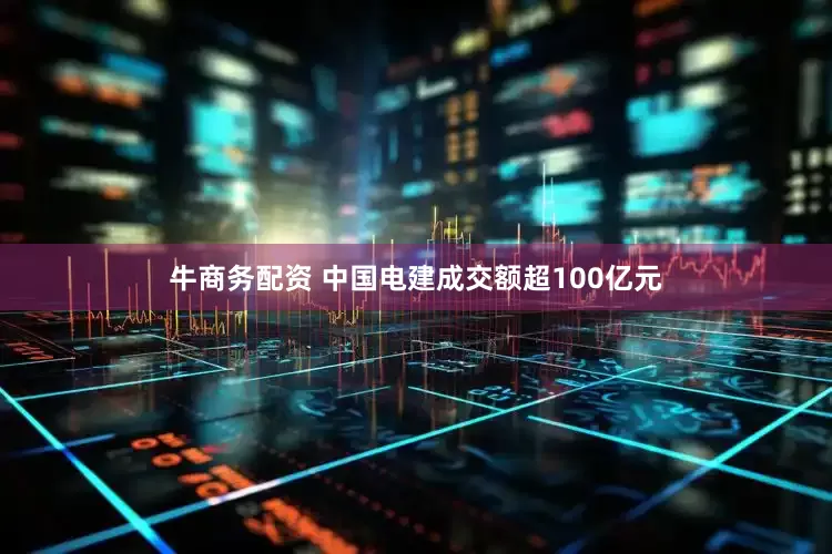牛商务配资 中国电建成交额超100亿元