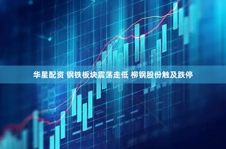 华星配资 钢铁板块震荡走低 柳钢股份触及跌停