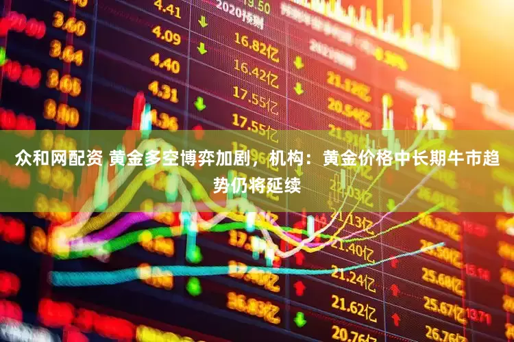 众和网配资 黄金多空博弈加剧，机构：黄金价格中长期牛市趋势仍将延续