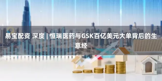 易宝配资 深度 | 恒瑞医药与GSK百亿美元大单背后的生意经