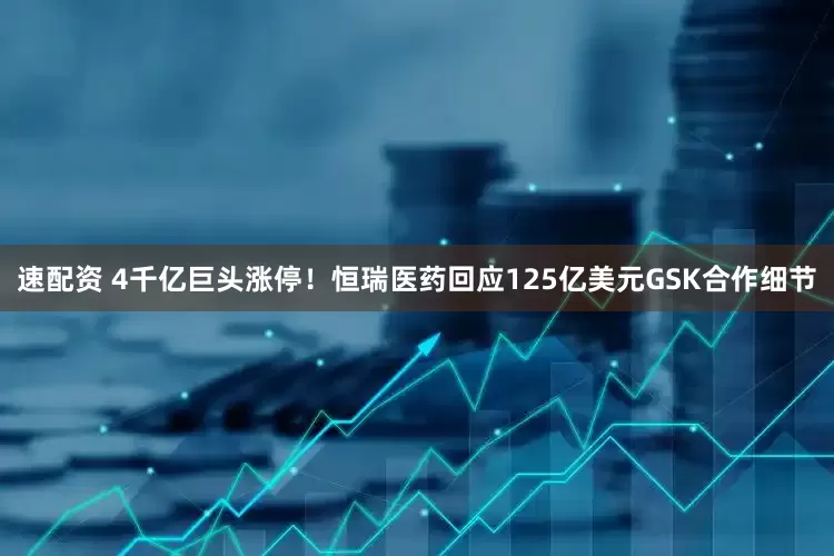 速配资 4千亿巨头涨停！恒瑞医药回应125亿美元GSK合作细节
