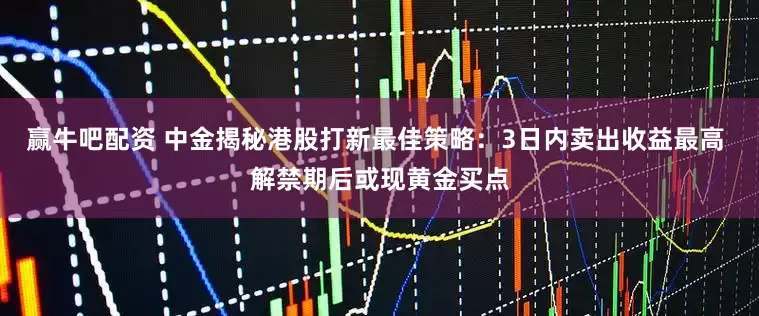 赢牛吧配资 中金揭秘港股打新最佳策略：3日内卖出收益最高 解禁期后或现黄金买点