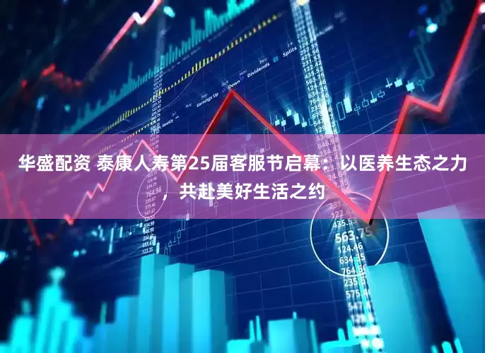 华盛配资 泰康人寿第25届客服节启幕：以医养生态之力，共赴美好生活之约