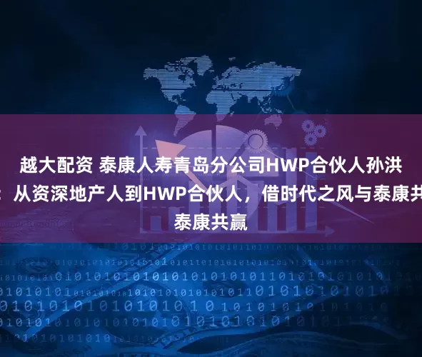越大配资 泰康人寿青岛分公司HWP合伙人孙洪丹：从资深地产人到HWP合伙人，借时代之风与泰康共赢