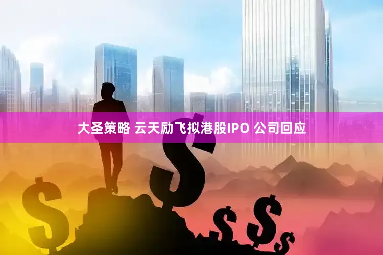 大圣策略 云天励飞拟港股IPO 公司回应