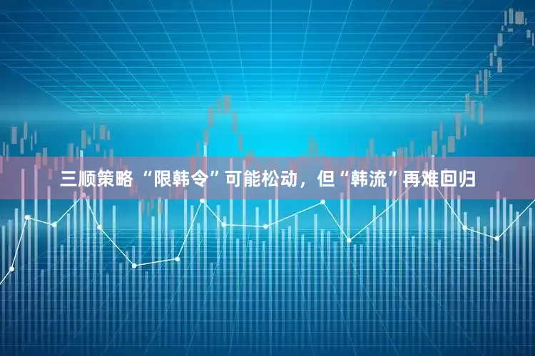 三顺策略 “限韩令”可能松动，但“韩流”再难回归