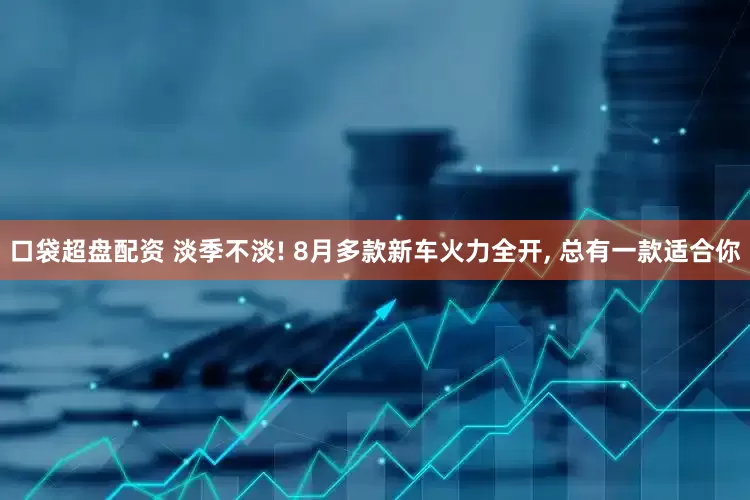 口袋超盘配资 淡季不淡! 8月多款新车火力全开, 总有一款适合你