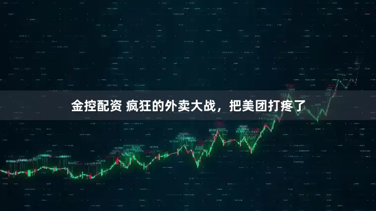 金控配资 疯狂的外卖大战，把美团打疼了