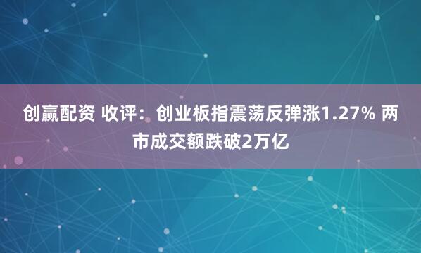 创赢配资 收评：创业板指震荡反弹涨1.27% 两市成交额跌破2万亿