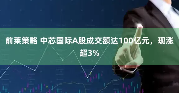 前莱策略 中芯国际A股成交额达100亿元，现涨超3%