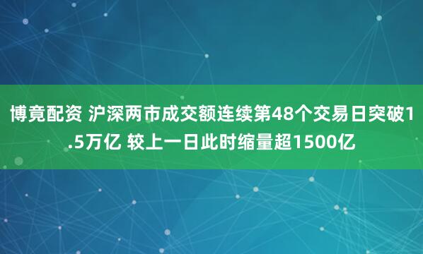 博竟配资 沪深两市成交额连续第48个交易日突破1.5万亿 较上一日此时缩量超1500亿