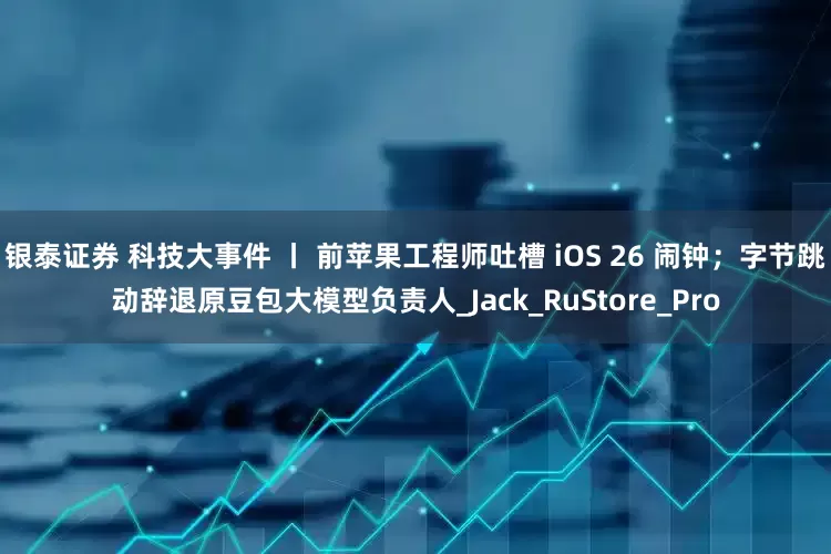 银泰证券 科技大事件 丨 前苹果工程师吐槽 iOS 26 闹钟；字节跳动辞退原豆包大模型负责人_Jack_RuStore_Pro