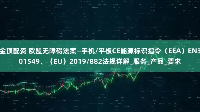 金顶配资 欧盟无障碍法案—手机/平板CE能源标识指令（EEA）EN301549、（EU）2019/882法规详解_服务_产品_要求