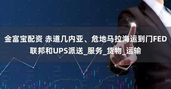 金富宝配资 赤道几内亚、危地马拉海运到门FED联邦和UPS派送_服务_货物_运输