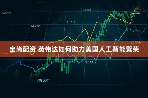 宝尚配资 英伟达如何助力美国人工智能繁荣