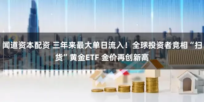 闻道资本配资 三年来最大单日流入！全球投资者竞相“扫货”黄金ETF 金价再创新高