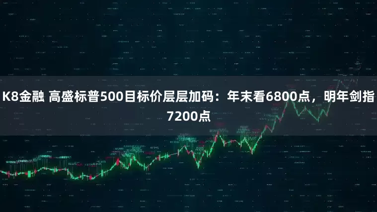 K8金融 高盛标普500目标价层层加码：年末看6800点，明年剑指7200点