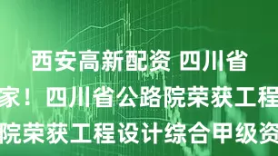 西安高新配资 四川省属企业首家！四川省公路院荣获工程设计综合甲级资质