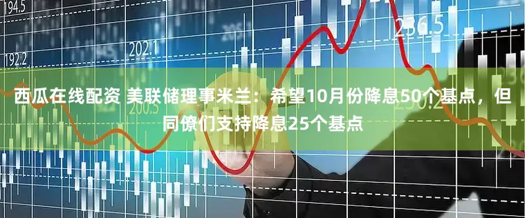 西瓜在线配资 美联储理事米兰：希望10月份降息50个基点，但同僚们支持降息25个基点