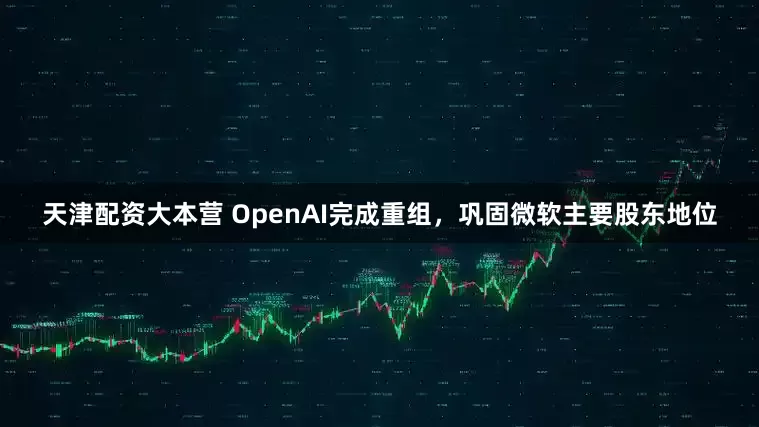 天津配资大本营 OpenAI完成重组，巩固微软主要股东地位