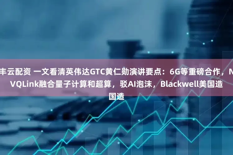 丰云配资 一文看清英伟达GTC黄仁勋演讲要点：6G等重磅合作，NVQLink融合量子计算和超算，驳AI泡沫，Blackwell美国造