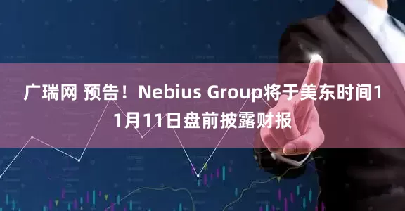 广瑞网 预告！Nebius Group将于美东时间11月11日盘前披露财报