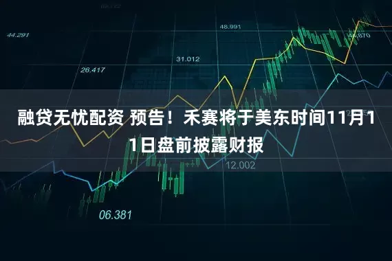 融贷无忧配资 预告！禾赛将于美东时间11月11日盘前披露财报