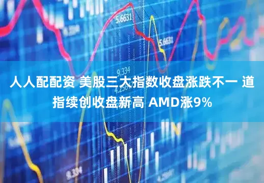 人人配配资 美股三大指数收盘涨跌不一 道指续创收盘新高 AMD涨9%